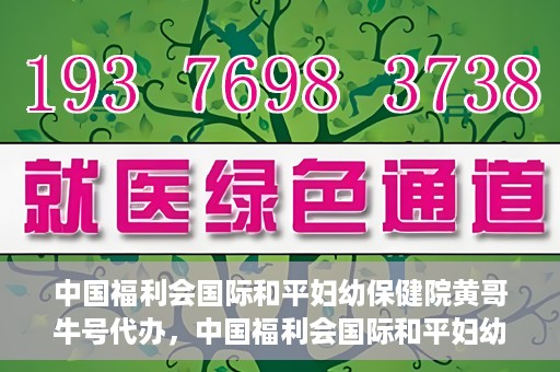 中国福利会国际和平妇幼保健院黄哥牛号代办，中国福利会国际和平妇幼保健院黄哥牛号业务代办全解析