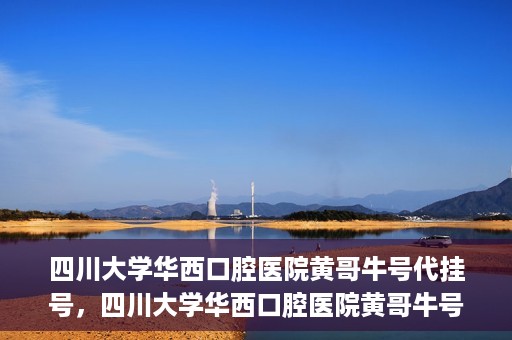 四川大学华西口腔医院黄哥牛号代挂号，四川大学华西口腔医院黄哥牛号挂号攻略揭秘