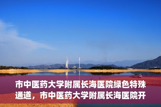 市中医药大学附属长海医院绿色特殊通道，市中医药大学附属长海医院开通绿色特殊通道助力健康服务升级