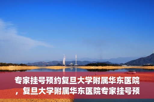 专家挂号预约复旦大学附属华东医院，复旦大学附属华东医院专家挂号预约解析