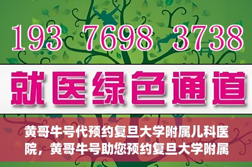黄哥牛号代预约复旦大学附属儿科医院，黄哥牛号助您预约复旦大学附属儿科医院专家号