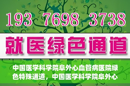 中国医学科学院阜外心血管病医院绿色特殊通道，中国医学科学院阜外心血管病医院开通绿色特殊通道，助力患者快速康复之路