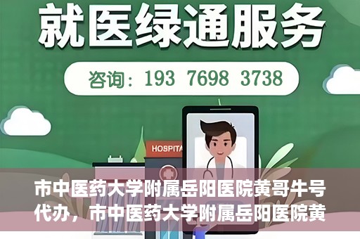 市中医药大学附属岳阳医院黄哥牛号代办，市中医药大学附属岳阳医院黄哥牛号代办，一站式医疗服务的信赖之选