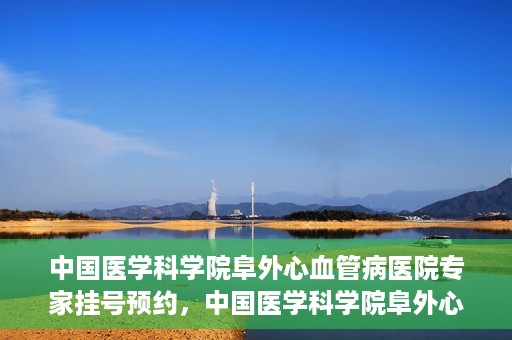 中国医学科学院阜外心血管病医院专家挂号预约，中国医学科学院阜外心血管病医院专家挂号预约攻略解析