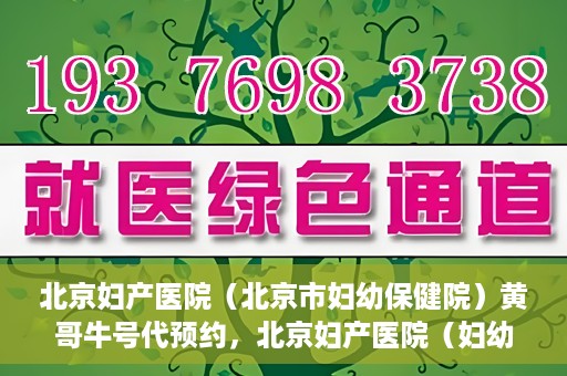 北京妇产医院（北京市妇幼保健院）黄哥牛号代预约，北京妇产医院（妇幼保健院）黄哥牛号预约挂号攻略