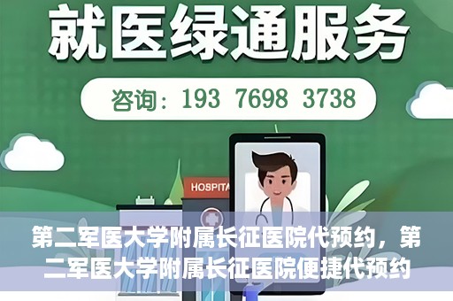 第二军医大学附属长征医院代预约，第二军医大学附属长征医院便捷代预约服务