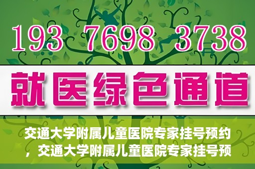 交通大学附属儿童医院专家挂号预约，交通大学附属儿童医院专家挂号预约指南