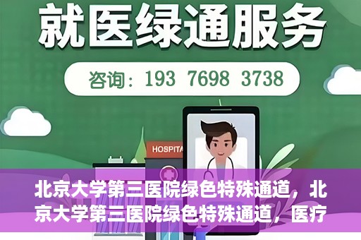 北京大学第三医院绿色特殊通道，北京大学第三医院绿色特殊通道，医疗服务的速度与温情并重