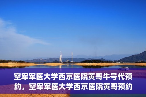 空军军医大学西京医院黄哥牛号代预约，空军军医大学西京医院黄哥预约挂号新通道开启
