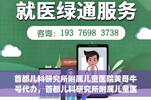 首都儿科研究所附属儿童医院黄哥牛号代办，首都儿科研究所附属儿童医院黄哥牛号业务代办全解析
