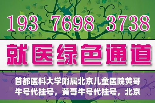 首都医科大学附属北京儿童医院黄哥牛号代挂号，黄哥牛号代挂号，北京儿童医院挂号新选择