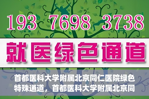 首都医科大学附属北京同仁医院绿色特殊通道，首都医科大学附属北京同仁医院绿色特殊通道，健康守护的快捷通道