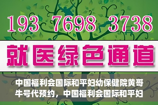 中国福利会国际和平妇幼保健院黄哥牛号代预约，中国福利会国际和平妇幼保健院预约挂号新动向，黄哥牛号代预约服务启动
