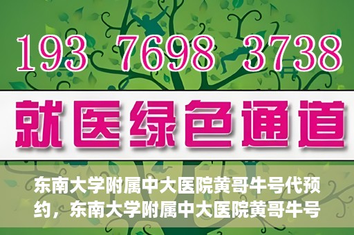 东南大学附属中大医院黄哥牛号代预约，东南大学附属中大医院黄哥牛号预约攻略
