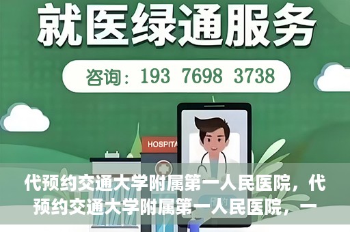 代预约交通大学附属第一人民医院，代预约交通大学附属第一人民医院，一站式便捷医疗预约服务