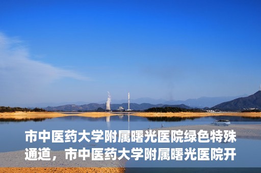 市中医药大学附属曙光医院绿色特殊通道，市中医药大学附属曙光医院开通绿色特殊通道，助力患者快速就医