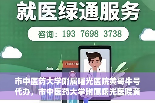 市中医药大学附属曙光医院黄哥牛号代办，市中医药大学附属曙光医院黄哥牛号挂号代办服务解析