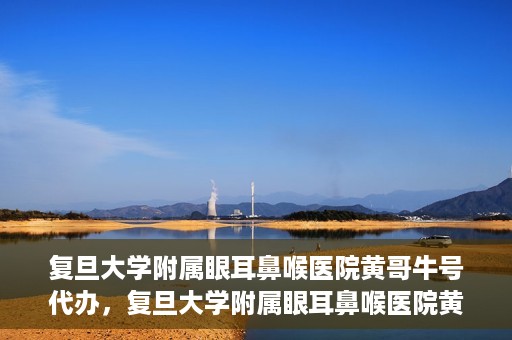 复旦大学附属眼耳鼻喉医院黄哥牛号代办，复旦大学附属眼耳鼻喉医院黄哥牛号代办，就医新途径还是服务创新？