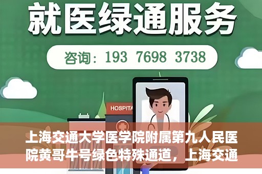 上海交通大学医学院附属第九人民医院黄哥牛号绿色特殊通道，上海交通大学医学院附属第九人民医院黄哥牛号，绿色特殊通道开启健康之门