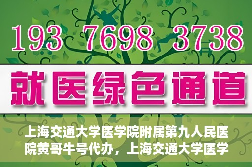 上海交通大学医学院附属第九人民医院黄哥牛号代办，上海交通大学医学院附属第九人民医院黄哥牛号业务代办攻略