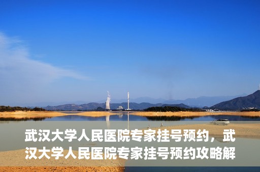 武汉大学人民医院专家挂号预约，武汉大学人民医院专家挂号预约攻略解析