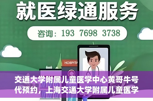交通大学附属儿童医学中心黄哥牛号代预约，上海交通大学附属儿童医学中心黄哥牛专家预约挂号服务解析