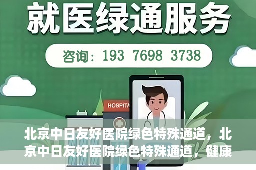 北京中日友好医院绿色特殊通道，北京中日友好医院绿色特殊通道，健康守护的紧急通道