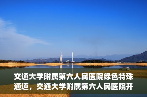 交通大学附属第六人民医院绿色特殊通道，交通大学附属第六人民医院开通绿色特殊通道，助力患者快速就医