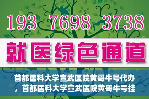 首都医科大学宣武医院黄哥牛号代办，首都医科大学宣武医院黄哥牛号挂号代办攻略