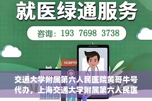 交通大学附属第六人民医院黄哥牛号代办，上海交通大学附属第六人民医院黄哥牛号代办服务解析