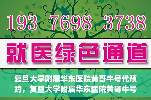 复旦大学附属华东医院黄哥牛号代预约，复旦大学附属华东医院黄哥牛号预约服务解析