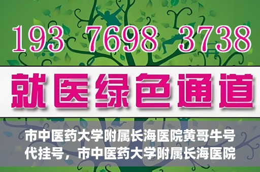 市中医药大学附属长海医院黄哥牛号代挂号，市中医药大学附属长海医院黄哥牛号代挂号服务解析