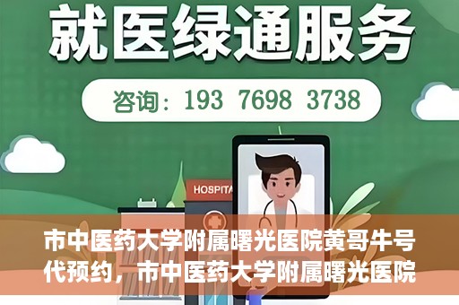 市中医药大学附属曙光医院黄哥牛号代预约，市中医药大学附属曙光医院黄哥牛号预约服务启动