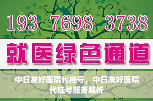 中日友好医院代挂号，中日友好医院代挂号服务解析