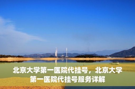 北京大学第一医院代挂号，北京大学第一医院代挂号服务详解