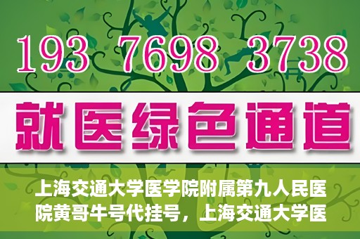 上海交通大学医学院附属第九人民医院黄哥牛号代挂号，上海交通大学医学院附属第九人民医院黄哥牛号助您轻松预约挂号