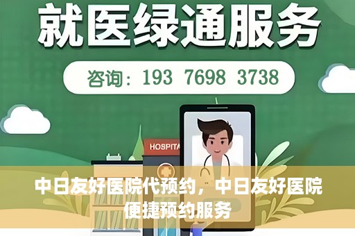 中日友好医院代预约，中日友好医院便捷预约服务