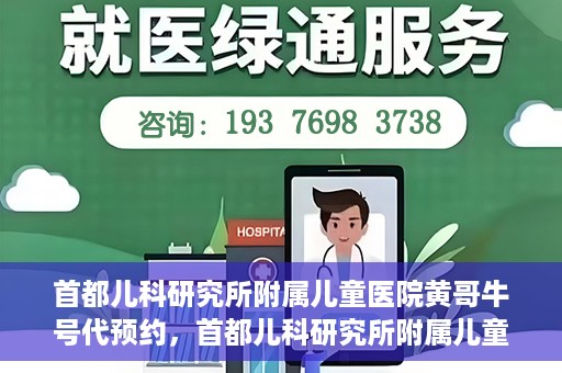 首都儿科研究所附属儿童医院黄哥牛号代预约，首都儿科研究所附属儿童医院黄哥预约服务详解