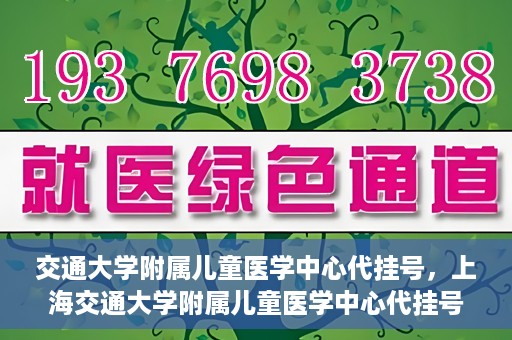 交通大学附属儿童医学中心代挂号，上海交通大学附属儿童医学中心代挂号服务详解