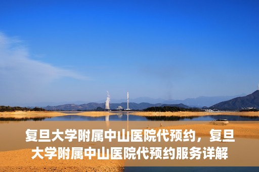 复旦大学附属中山医院代预约，复旦大学附属中山医院代预约服务详解