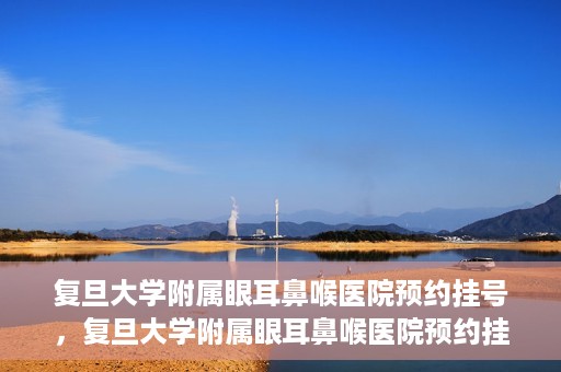 复旦大学附属眼耳鼻喉医院预约挂号，复旦大学附属眼耳鼻喉医院预约挂号攻略与指南