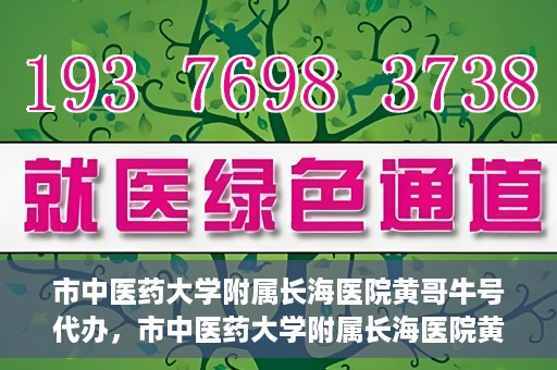 市中医药大学附属长海医院黄哥牛号代办，市中医药大学附属长海医院黄哥牛号——一站式便捷代办服务