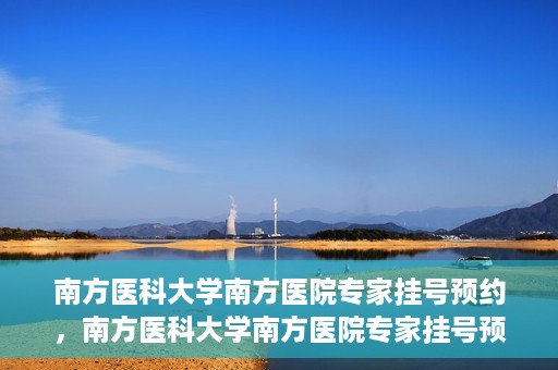南方医科大学南方医院专家挂号预约，南方医科大学南方医院专家挂号预约攻略