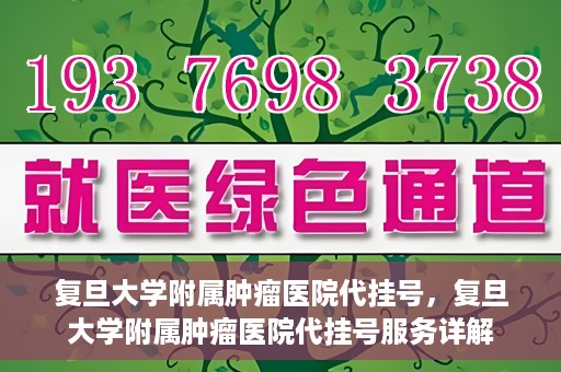复旦大学附属肿瘤医院代挂号，复旦大学附属肿瘤医院代挂号服务详解