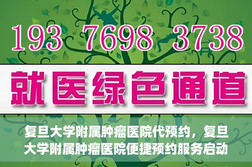 复旦大学附属肿瘤医院代预约，复旦大学附属肿瘤医院便捷预约服务启动