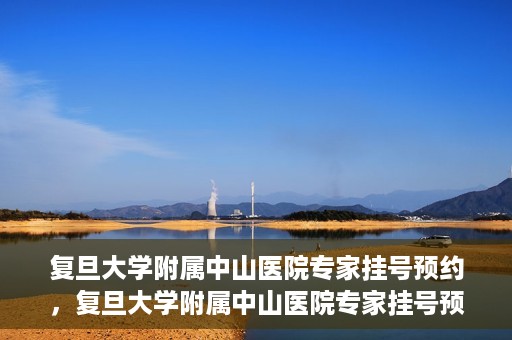 复旦大学附属中山医院专家挂号预约，复旦大学附属中山医院专家挂号预约攻略解析