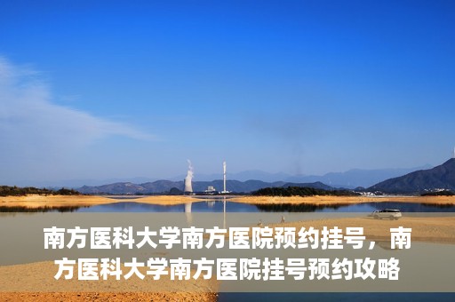 南方医科大学南方医院预约挂号，南方医科大学南方医院挂号预约攻略