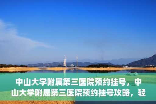 中山大学附属第三医院预约挂号，中山大学附属第三医院预约挂号攻略，轻松挂号，健康无忧！