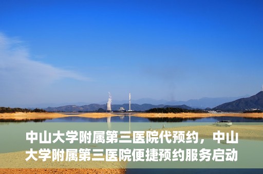 中山大学附属第三医院代预约，中山大学附属第三医院便捷预约服务启动