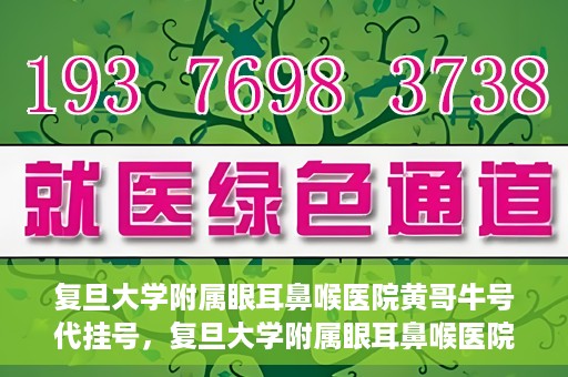 复旦大学附属眼耳鼻喉医院黄哥牛号代挂号，复旦大学附属眼耳鼻喉医院黄哥牛号代挂号攻略解析